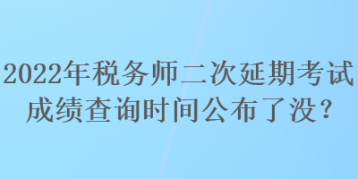 2022年稅務(wù)師二次延期考試成績查詢時間公布了沒？