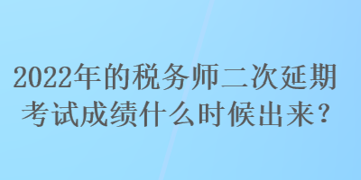 2022年的稅務(wù)師二次延期考試成績什么時候出來？