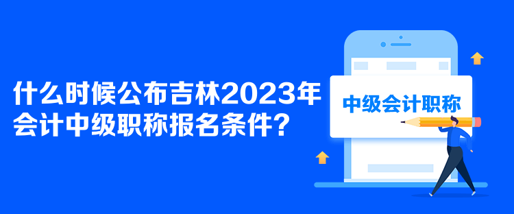 什么時(shí)候公布吉林2023年會計(jì)中級職稱報(bào)名條件？