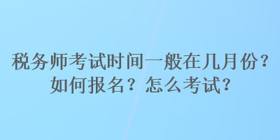 稅務(wù)師考試時間一般在幾月份？如何報名？怎么考試？