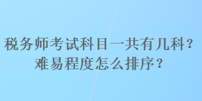 稅務(wù)師考試科目一共有幾科？難易程度怎么排序？