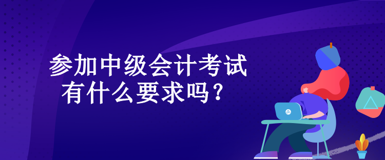 參加中級會(huì)計(jì)考試有什么要求嗎？