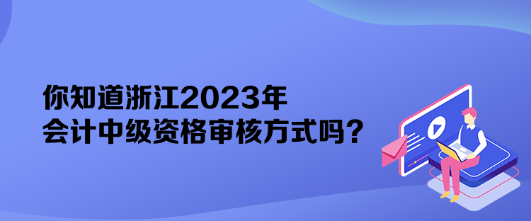 你知道浙江2023年會計中級資格審核方式嗎？