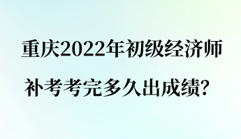 重慶2022年初級(jí)經(jīng)濟(jì)師補(bǔ)考考完多久出成績(jī)？