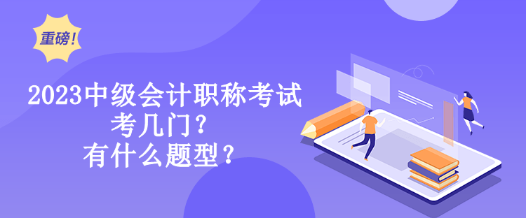 2023中級會計職稱考試考幾門？有什么題型？