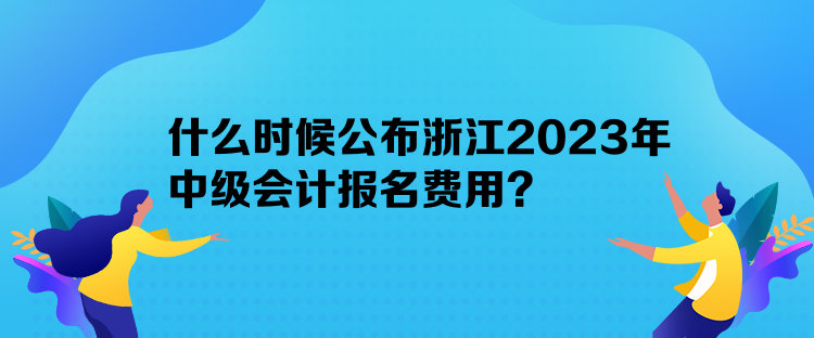 什么時候公布浙江2023年中級會計報名費用？