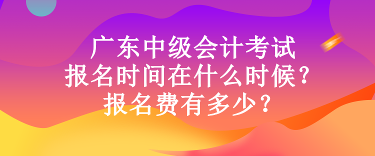 廣東中級(jí)會(huì)計(jì)考試報(bào)名時(shí)間在什么時(shí)候？報(bào)名費(fèi)有多少？