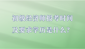 初級(jí)經(jīng)濟(jì)師報(bào)考時(shí)間及要求學(xué)歷是什么？