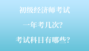 初級經(jīng)濟(jì)師考試一年考幾次？考試科目有哪些？