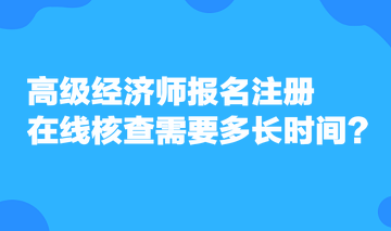 高級經(jīng)濟師報名注冊，在線核查需要多長時間？