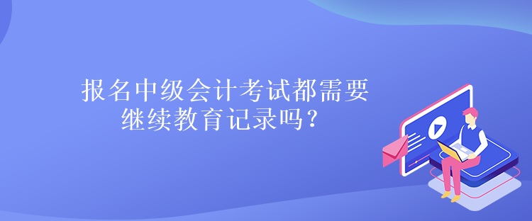 報(bào)名中級(jí)會(huì)計(jì)考試都需要繼續(xù)教育記錄嗎？