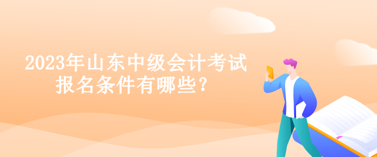 2023年山東中級會計考試報名條件有哪些？