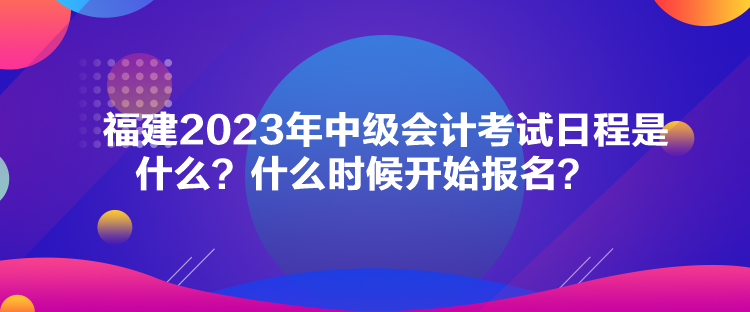 福建2023年中級(jí)會(huì)計(jì)考試日程是什么？什么時(shí)候開(kāi)始報(bào)名？