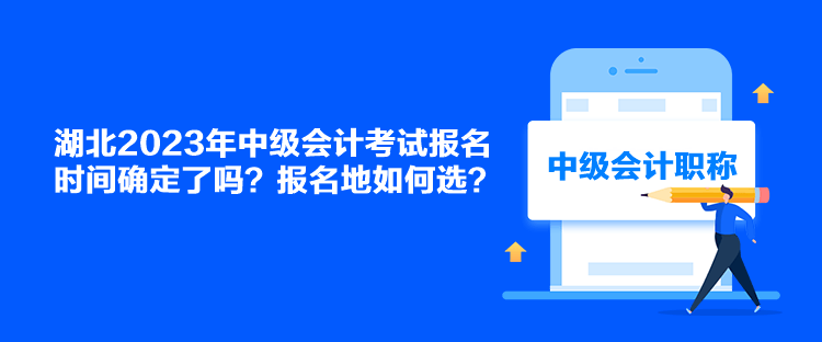 湖北2023年中級會計考試報名時間確定了嗎？報名地如何選？