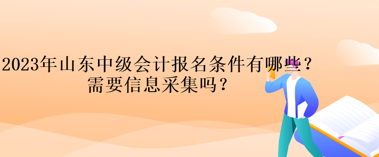 2023年山東中級(jí)會(huì)計(jì)報(bào)名條件有哪些？需要信息采集嗎？