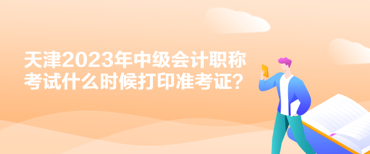 天津2023年中級(jí)會(huì)計(jì)職稱考試什么時(shí)候打印準(zhǔn)考證？