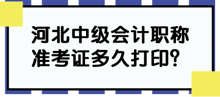 河北中級(jí)會(huì)計(jì)職稱(chēng)準(zhǔn)考證多久打??？