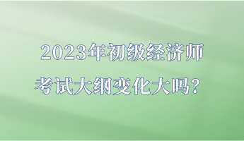 2023年初級(jí)經(jīng)濟(jì)師考試大綱變化大嗎？