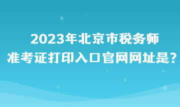 2023年北京市稅務師準考證打印入口官網(wǎng)網(wǎng)址是？