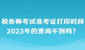 稅務(wù)師考試準(zhǔn)考證打印時(shí)間2023年的查詢(xún)不到嗎？