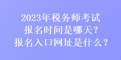 2023年稅務(wù)師考試報名時間是哪天？報名入口網(wǎng)址是什么？