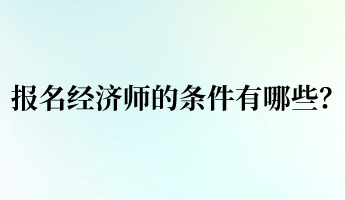 報(bào)名經(jīng)濟(jì)師的條件有哪些？