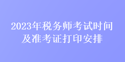 2023年稅務(wù)師考試時(shí)間及準(zhǔn)考證打印安排