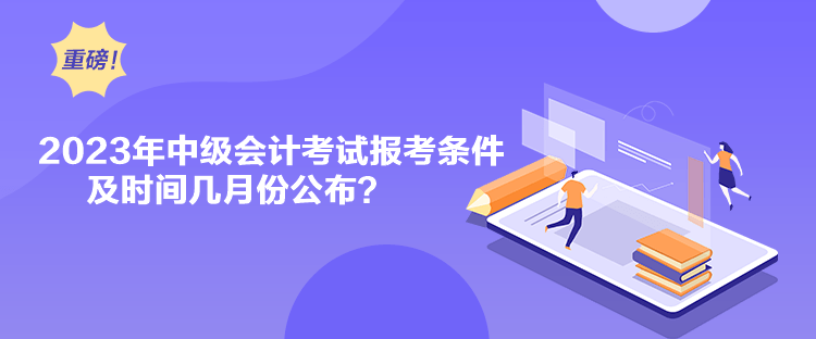 2023年中級會計考試報考條件及時間幾月份公布？