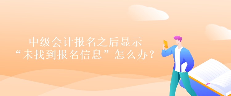 中級會計(jì)報(bào)名之后顯示“未找到報(bào)名信息”怎么辦？