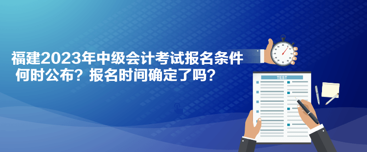 福建2023年中級會計考試報名條件何時公布？報名時間確定了嗎？