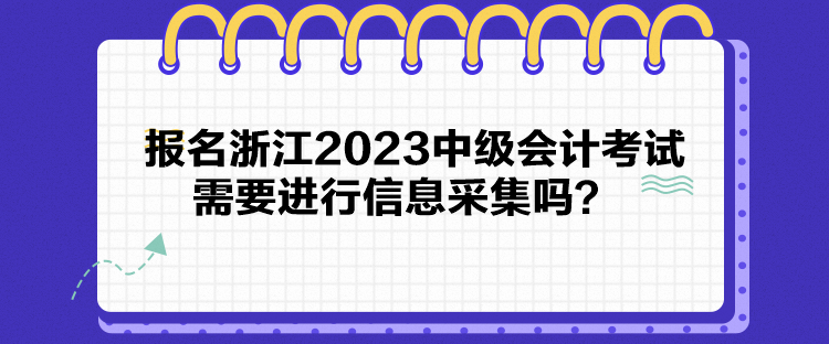 報(bào)名浙江2023中級(jí)會(huì)計(jì)考試需要進(jìn)行信息采集嗎？