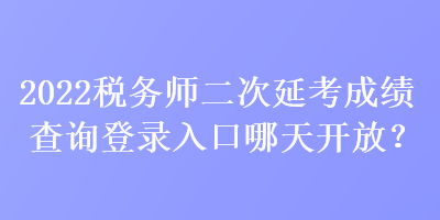 2022稅務(wù)師二次延考成績查詢登錄入口哪天開放？