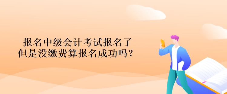 報名中級會計考試報名了但是沒繳費算報名成功嗎？