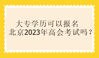 大專學歷可以報名北京2023年高會考試嗎？