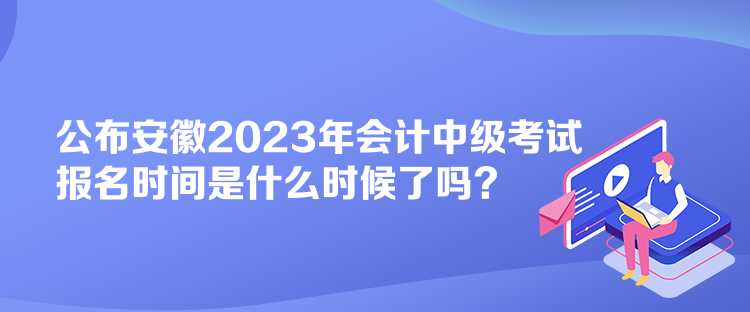 公布安徽2023年會(huì)計(jì)中級(jí)考試報(bào)名時(shí)間是什么時(shí)候了嗎？