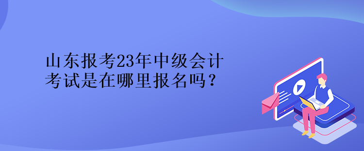 山東報考23年中級會計考試是在哪里報名嗎？