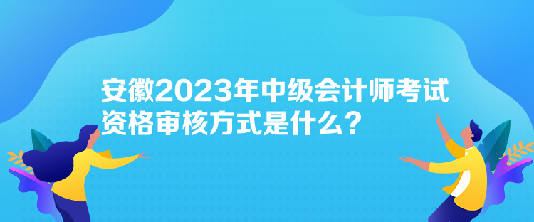 安徽2023年中級會計師考試資格審核方式是什么？