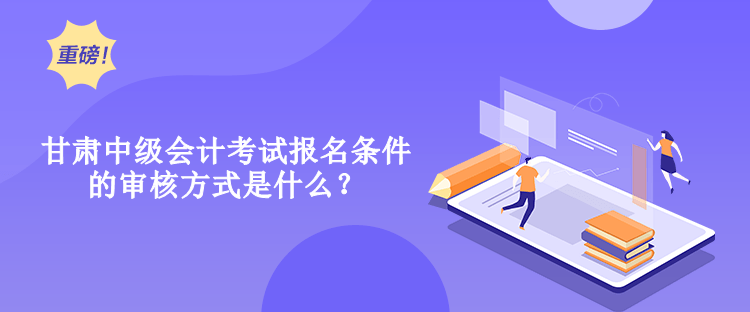 甘肅中級(jí)會(huì)計(jì)考試報(bào)名條件的審核方式是什么？