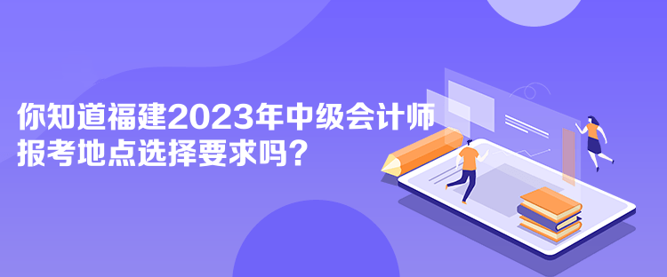 你知道福建2023年中級會計師報考地點選擇要求嗎？