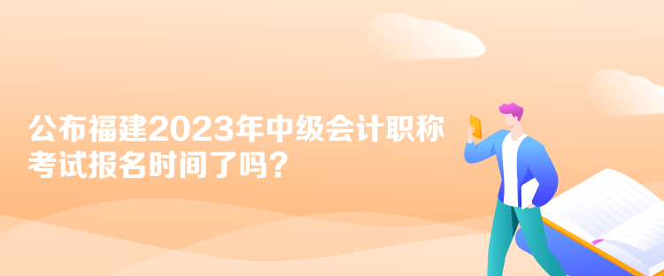 公布福建2023年中級(jí)會(huì)計(jì)職稱考試報(bào)名時(shí)間了嗎？