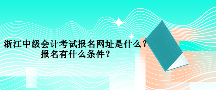 浙江中級會計考試報名網(wǎng)址是什么？報名有什么條件？