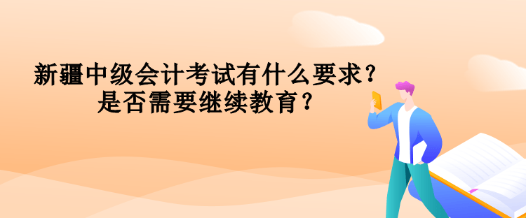 新疆中級會計考試有什么要求？是否需要繼續(xù)教育？