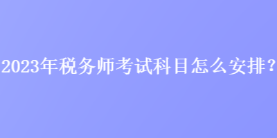 2023年稅務(wù)師考試科目怎么安排？