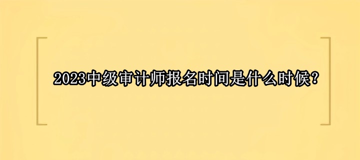 2023中級(jí)審計(jì)師報(bào)名時(shí)間是什么時(shí)候？