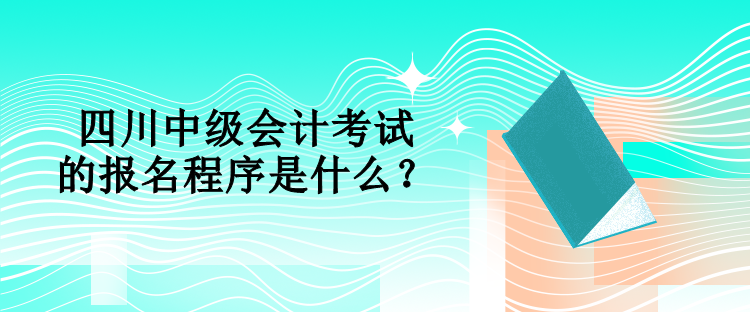 四川中級會計考試的報名程序是什么？