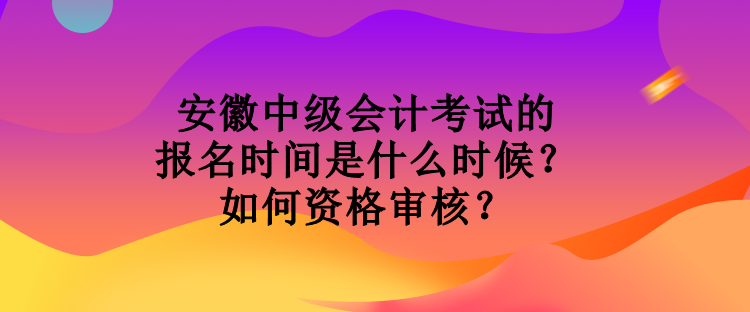 安徽中級會計(jì)考試的報(bào)名時(shí)間是什么時(shí)候？如何資格審核？