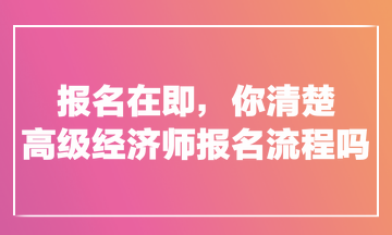 報(bào)名在即，你清楚高級(jí)經(jīng)濟(jì)師報(bào)名流程嗎？