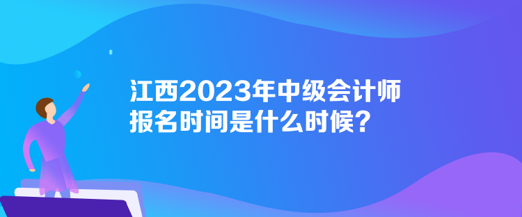 江西2023年中級(jí)會(huì)計(jì)師報(bào)名時(shí)間是什么時(shí)候？