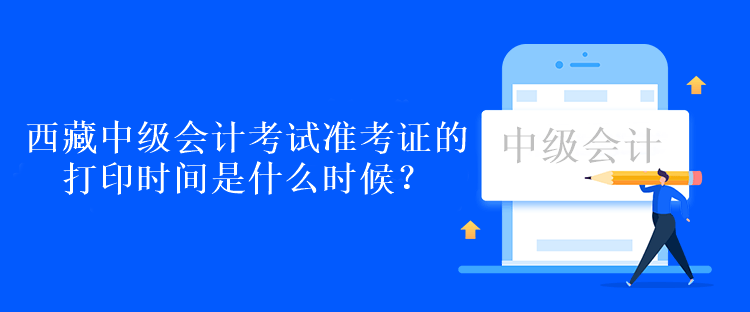 西藏中級會計考試準考證的打印時間是什么時候？