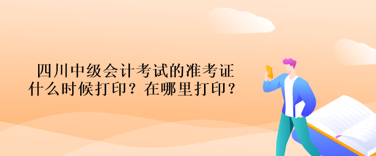 四川中級(jí)會(huì)計(jì)考試的準(zhǔn)考證什么時(shí)候打印？在哪里打印？